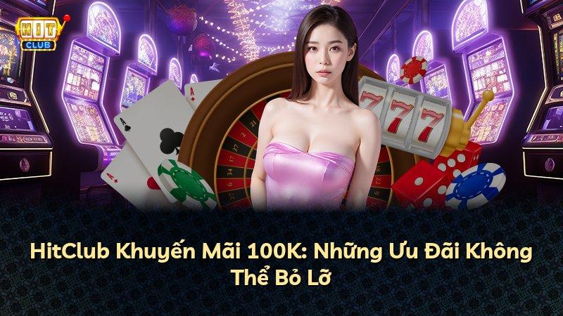 HitClub Khuyến Mãi 100K: Những Ưu Đãi Không Thể Bỏ Lỡ