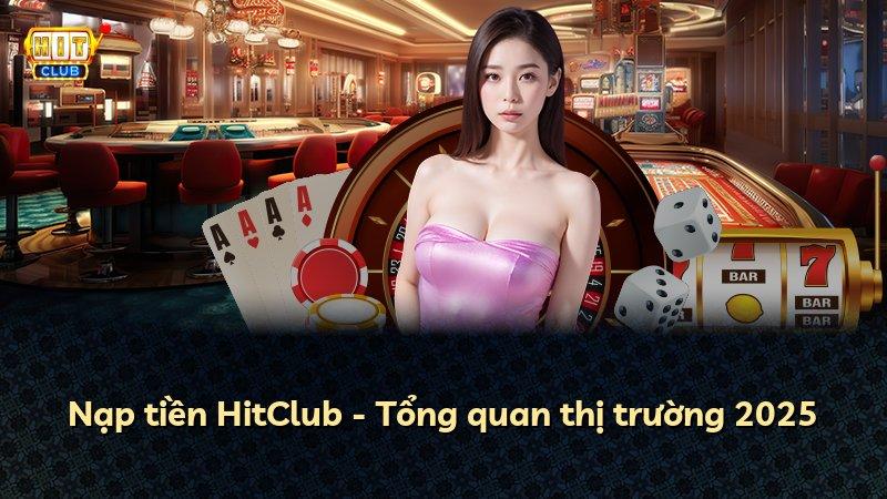 Nạp tiền HitClub - Tổng quan thị trường 2025