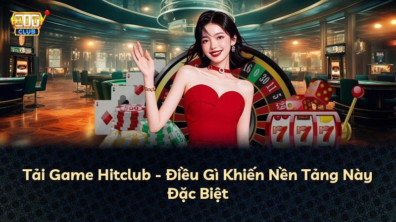 Tải Game Hitclub - Điều Gì Khiến Nền Tảng Này Đặc Biệt