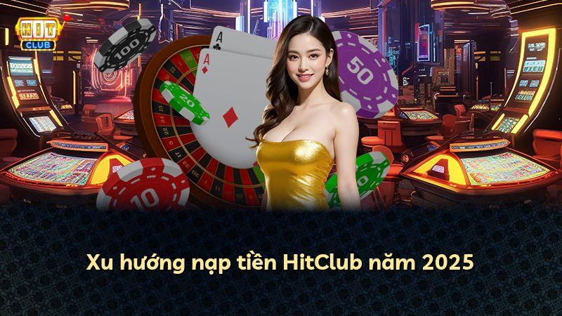 Xu hướng nạp tiền HitClub năm 2025